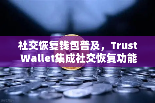 社交恢复钱包普及，Trust Wallet集成社交恢复功能，欧易交易所生态再升级
