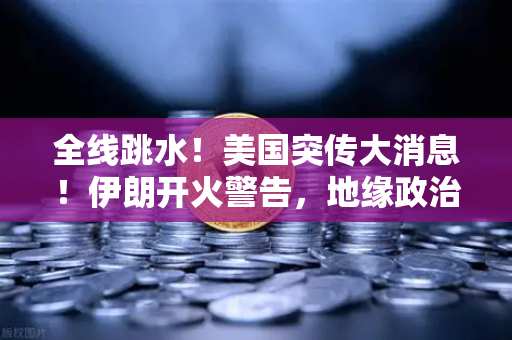 全线跳水！美国突传大消息！伊朗开火警告，地缘政治风险下的资产配置全攻略