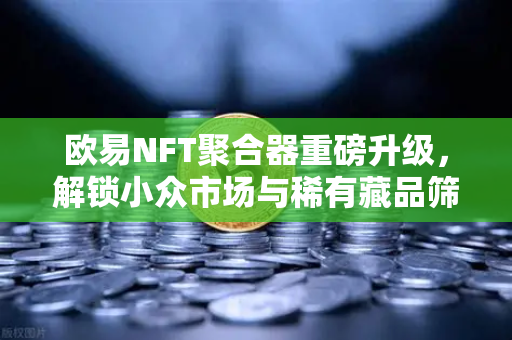 欧易NFT聚合器重磅升级，解锁小众市场与稀有藏品筛选新维度