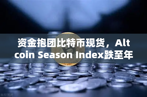 资金抱团比特币现货，Altcoin Season Index跌至年内低点，市场风向生变