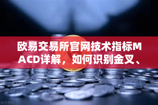 欧易交易所官网技术指标MACD详解，如何识别金叉、死叉与背离信号？