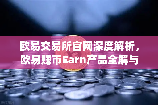 欧易交易所官网深度解析，欧易赚币Earn产品全解与Jumpstart新币挖矿参与指南