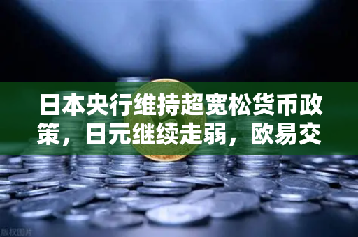 日本央行维持超宽松货币政策，日元继续走弱，欧易交易所官网深度解析市场动向