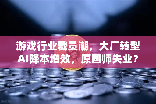 游戏行业裁员潮，大厂转型AI降本增效，原画师失业？技术革新下的职业困局与机遇