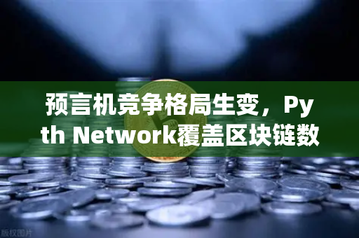 预言机竞争格局生变，Pyth Network覆盖区块链数量超越Chainlink，欧易交易所生态受益