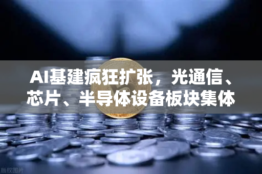 AI基建疯狂扩张，光通信、芯片、半导体设备板块集体狂飙，欧易交易所捕捉科技新浪潮