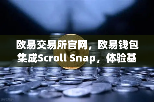 欧易交易所官网，欧易钱包集成Scroll Snap，体验基于zkEVM的Layer2扩容新纪元
