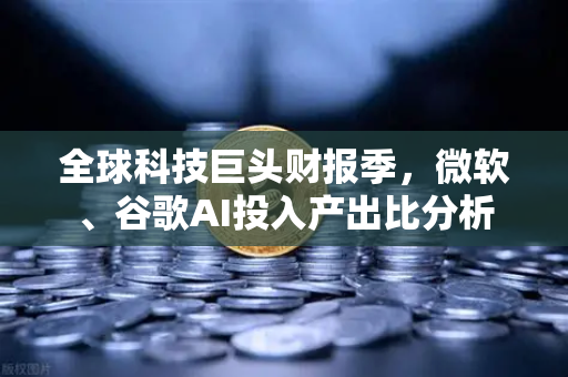 全球科技巨头财报季，微软、谷歌AI投入产出比分析