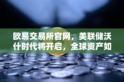 欧易交易所官网，美联储沃什时代将开启，全球资产如何重新定价？-第1张图片-欧易交易所