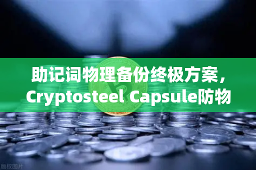 助记词物理备份终极方案，Cryptosteel Capsule防物理破坏测试深度解析