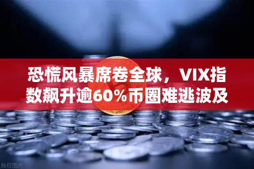 恐慌风暴席卷全球，VIX指数飙升逾60%币圈难逃波及，欧易交易所下载量激增