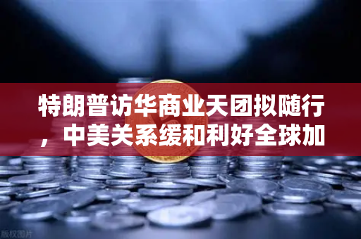 特朗普访华商业天团拟随行，中美关系缓和利好全球加密监管合作？