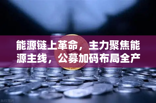 能源链上革命，主力聚焦能源主线，公募加码布局全产业链，传统能源巨头入局挖矿