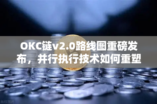 OKC链v2.0路线图重磅发布，并行执行技术如何重塑欧易交易所生态吞吐量？