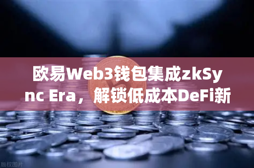 欧易Web3钱包集成zkSync Era，解锁低成本DeFi新体验-第1张图片-欧易交易所