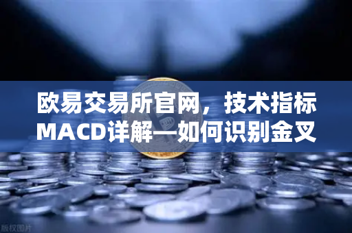欧易交易所官网，技术指标MACD详解—如何识别金叉、死叉与背离信号？