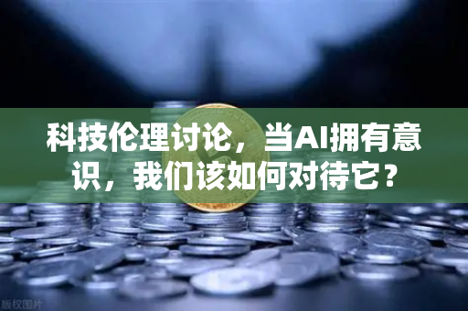 科技伦理讨论，当AI拥有意识，我们该如何对待它？