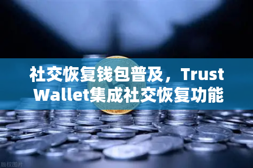 社交恢复钱包普及，Trust Wallet集成社交恢复功能，重塑数字资产安全新范式
