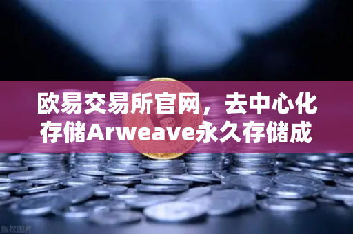 欧易交易所官网，去中心化存储Arweave永久存储成本降低，档案级应用增多