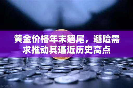 黄金价格年末翘尾，避险需求推动其逼近历史高点