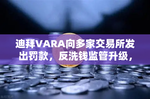 迪拜VARA向多家交易所发出罚款，反洗钱监管升级，欧易交易所如何应对？