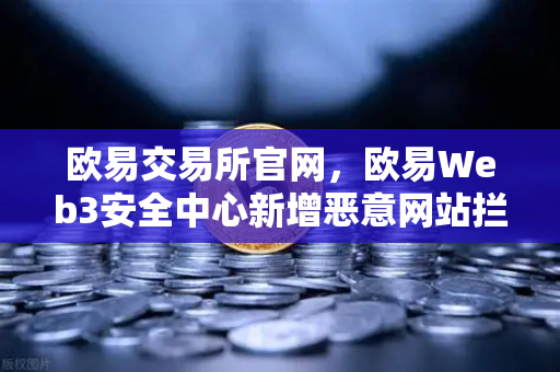 欧易交易所官网，欧易Web3安全中心新增恶意网站拦截功能，筑牢数字资产安全防线