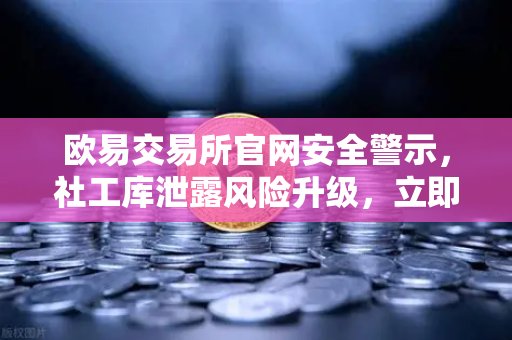 欧易交易所官网安全警示，社工库泄露风险升级，立即修改交易密码与绑定邮箱