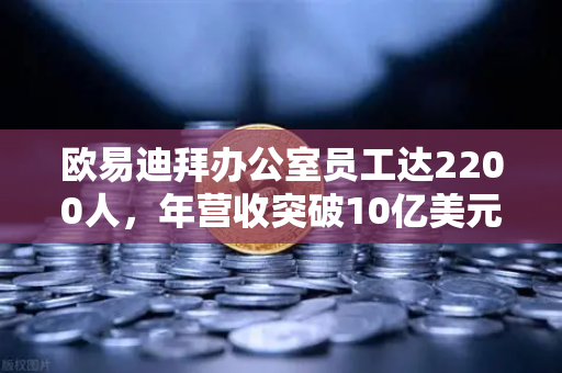欧易迪拜办公室员工达2200人,年营收突破10亿美元,合规化进程加速-第1张图片-欧易交易所 欧易迪拜办公室员工达2200人,年营收突破10亿美元,合规化进程加速-第1张图片-欧易交易所