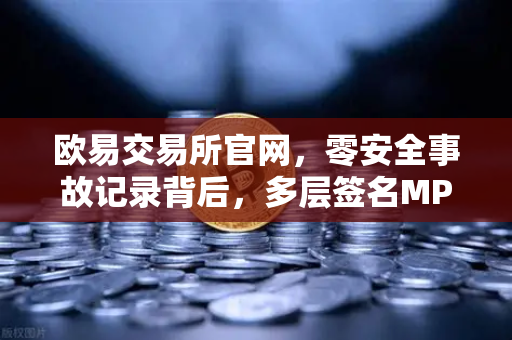 欧易交易所官网，零安全事故记录背后，多层签名MPC钱包技术架构全解密-第1张图片-欧易交易所