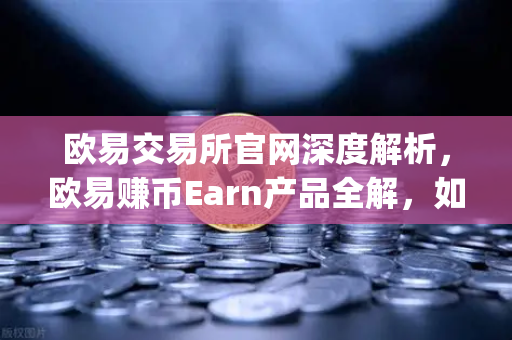 欧易交易所官网深度解析，欧易赚币Earn产品全解，如何参与新币挖矿（Jumpstart）