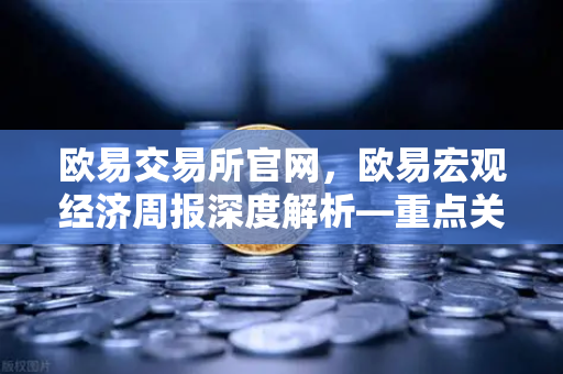 欧易交易所官网，欧易宏观经济周报深度解析—重点关注美国核心PCE物价指数年率