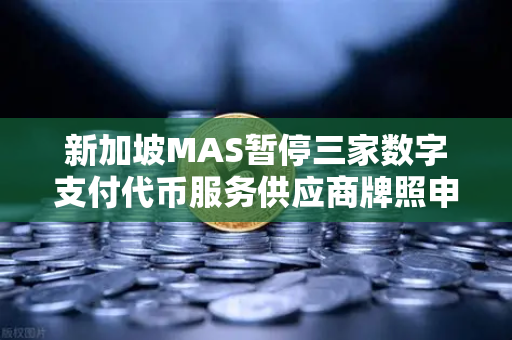 新加坡MAS暂停三家数字支付代币服务供应商牌照申请，欧易交易所官网合规启示录