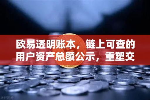欧易透明账本，链上可查的用户资产总额公示，重塑交易所信任基石