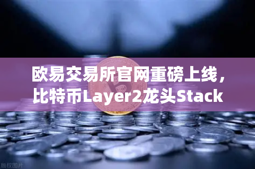 欧易交易所官网重磅上线，比特币Layer2龙头Stacks（STX）开启质押挖矿，生态红利全面爆发