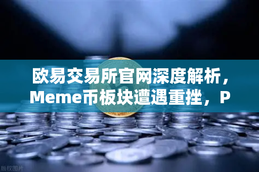 欧易交易所官网深度解析，Meme币板块遭遇重挫，PEPE与WIF跌幅超大盘50%
