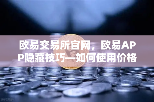 欧易交易所官网，欧易APP隐藏技巧—如何使用价格提醒功能监控山寨币？
