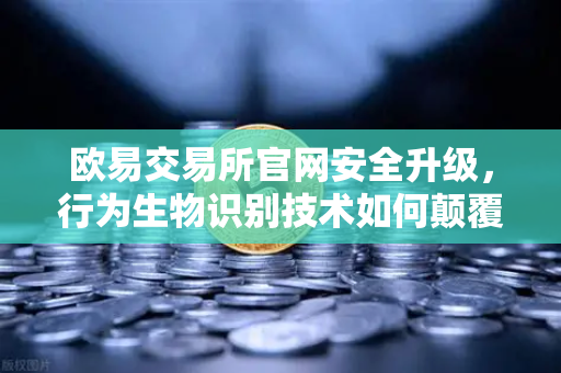 欧易交易所官网安全升级，行为生物识别技术如何颠覆盗号防护
