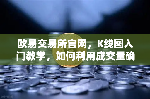 欧易交易所官网，K线图入门教学，如何利用成交量确认价格突破的有效性？