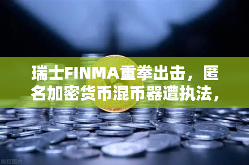 瑞士FINMA重拳出击，匿名加密货币混币器遭执法，欧易交易所合规启示录