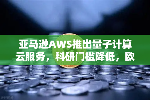 亚马逊AWS推出量子计算云服务，科研门槛降低，欧易交易所官网视角下的科技与金融新纪元