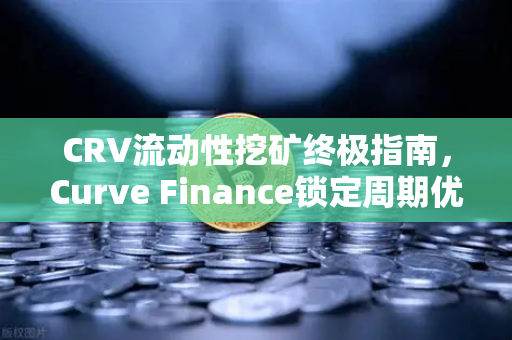 CRV流动性挖矿终极指南，Curve Finance锁定周期优化策略与欧易交易所实战应用