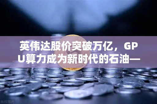英伟达股价突破万亿，GPU算力成为新时代的石油—欧易交易所官网视角下的数字资产革命