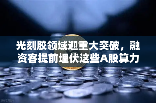 光刻胶领域迎重大突破,融资客提前埋伏这些A股算力标的,欧易交易所潜藏机遇-第1张图片-欧易交易所 光刻胶领域迎重大突破,融资客提前埋伏这些A股算力标的,欧易交易所潜藏机遇-第1张图片-欧易交易所