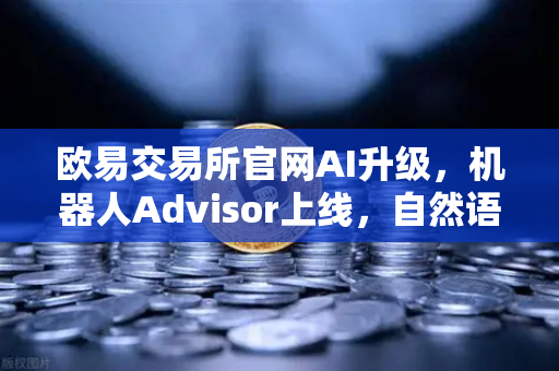欧易交易所官网AI升级，机器人Advisor上线，自然语言问句引领交易新纪元