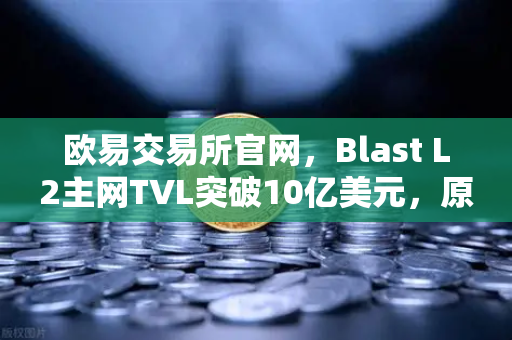 欧易交易所官网，Blast L2主网TVL突破10亿美元，原生收益模式何以受追捧？