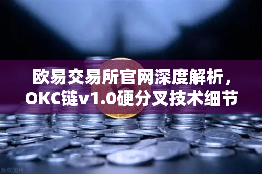 欧易交易所官网深度解析，OKC链v1.0硬分叉技术细节与EVM兼容性进一步优化