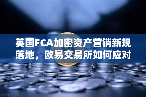 英国FCA加密资产营销新规落地，欧易交易所如何应对合规挑战？