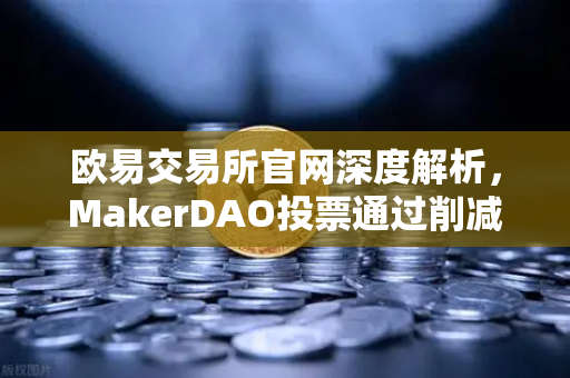 欧易交易所官网深度解析，MakerDAO投票通过削减DAI储蓄率，借贷市场格局或迎巨变-第1张图片-欧易交易所