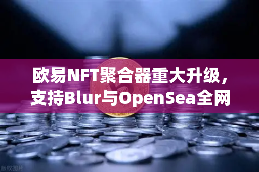 欧易NFT聚合器重大升级，支持Blur与OpenSea全网比价，一键扫货更高效