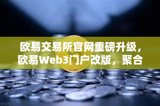 欧易交易所官网重磅升级，欧易Web3门户改版，聚合DEX交易体验媲美CEX